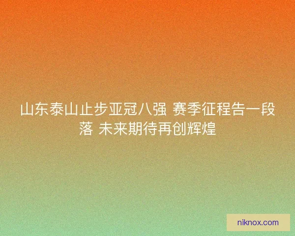山东泰山止步亚冠八强 赛季征程告一段落 未来期待再创辉煌