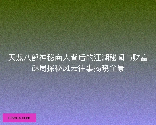 天龙八部神秘商人背后的江湖秘闻与财富谜局探秘风云往事揭晓全景
