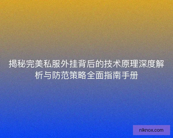 揭秘完美私服外挂背后的技术原理深度解析与防范策略全面指南手册